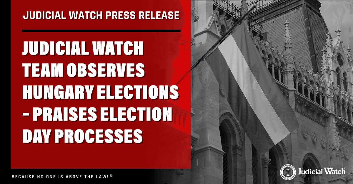 Judicial Watch Team Observes Hungary Elections – Praises Election Day Processes