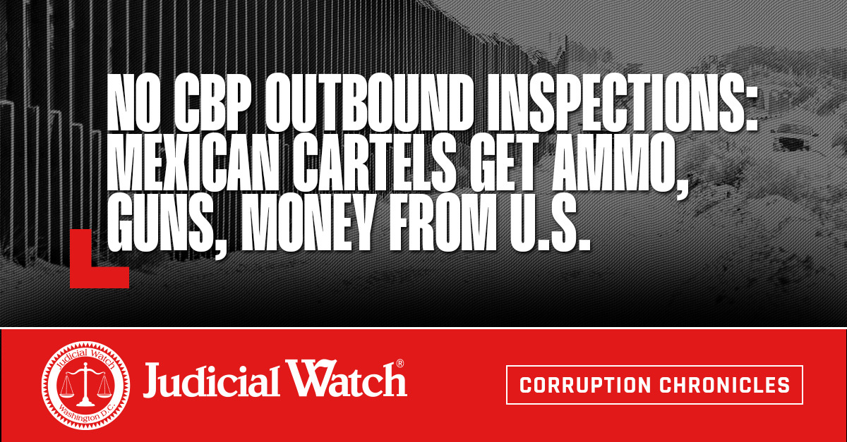 No CBP Outbound Inspections: Mexican Cartels Get Ammo, Guns, Money from U.S. - Judicial Watch