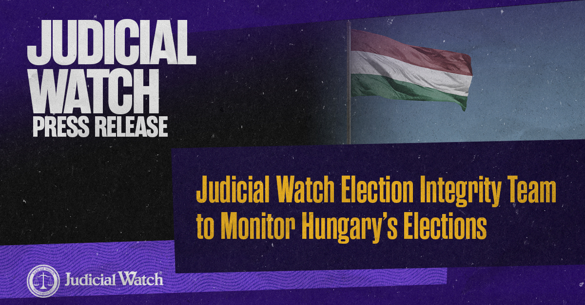 Judicial Watch Election Integrity Team to Monitor Hungary’s Elections